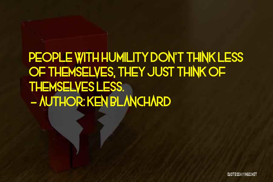 Ken Blanchard Quotes: People With Humility Don't Think Less Of Themselves, They Just Think Of Themselves Less.