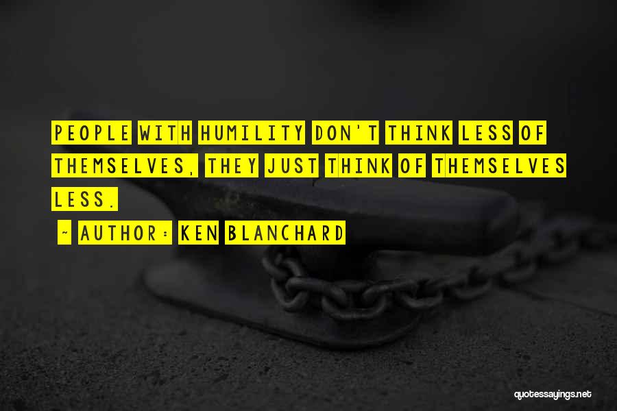 Ken Blanchard Quotes: People With Humility Don't Think Less Of Themselves, They Just Think Of Themselves Less.