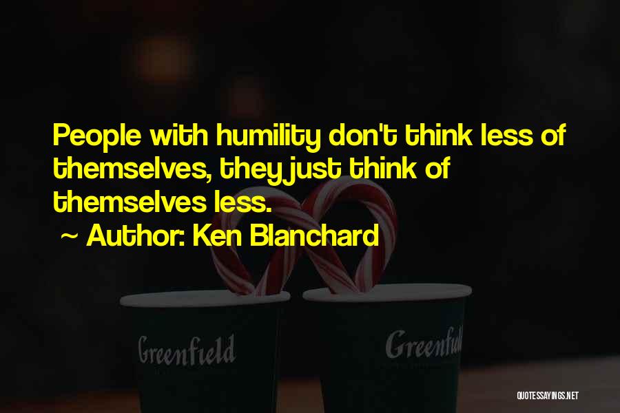 Ken Blanchard Quotes: People With Humility Don't Think Less Of Themselves, They Just Think Of Themselves Less.
