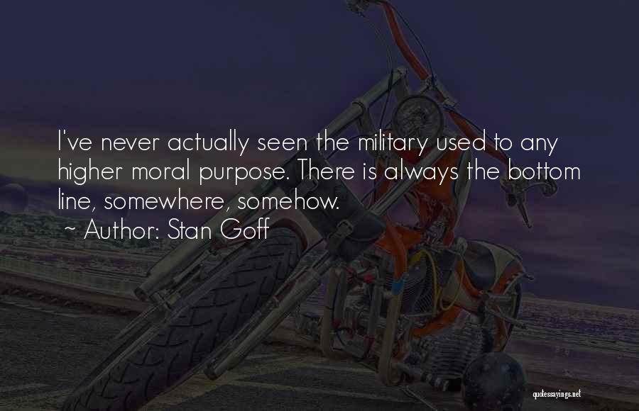 Stan Goff Quotes: I've Never Actually Seen The Military Used To Any Higher Moral Purpose. There Is Always The Bottom Line, Somewhere, Somehow.