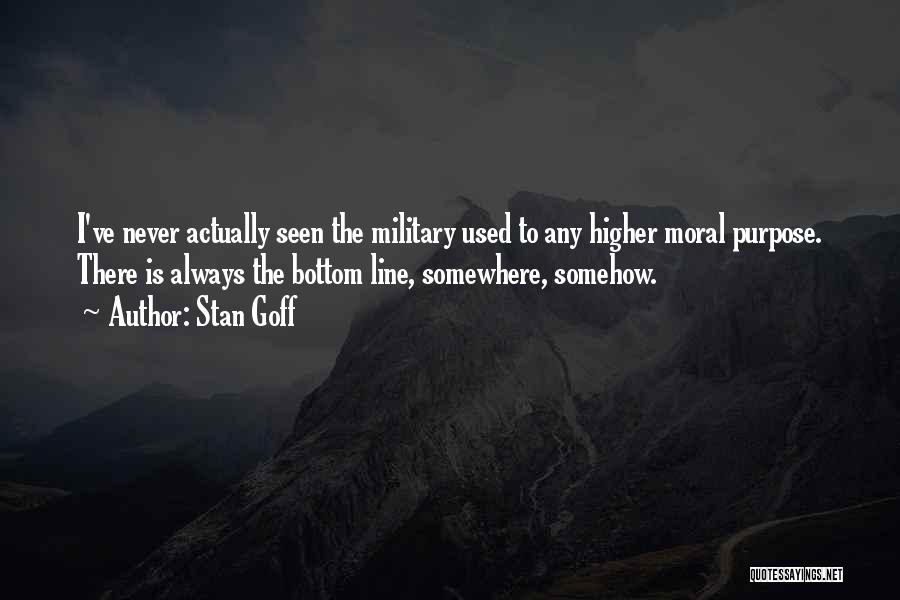 Stan Goff Quotes: I've Never Actually Seen The Military Used To Any Higher Moral Purpose. There Is Always The Bottom Line, Somewhere, Somehow.