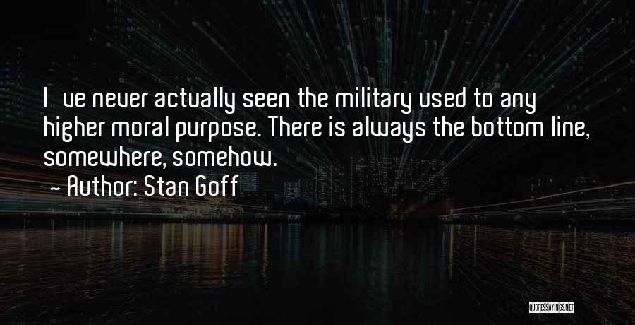 Stan Goff Quotes: I've Never Actually Seen The Military Used To Any Higher Moral Purpose. There Is Always The Bottom Line, Somewhere, Somehow.