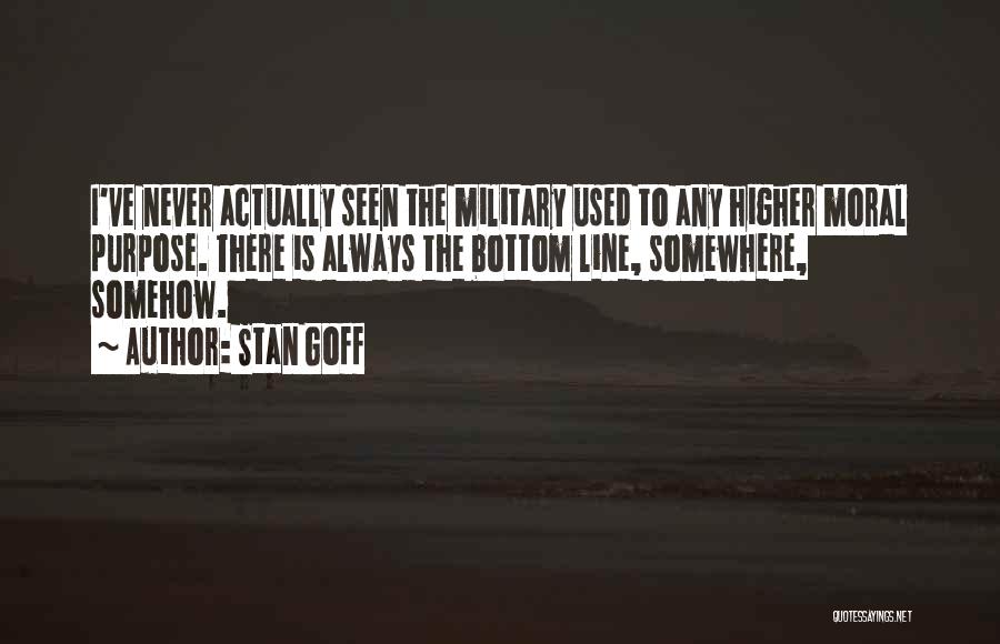 Stan Goff Quotes: I've Never Actually Seen The Military Used To Any Higher Moral Purpose. There Is Always The Bottom Line, Somewhere, Somehow.