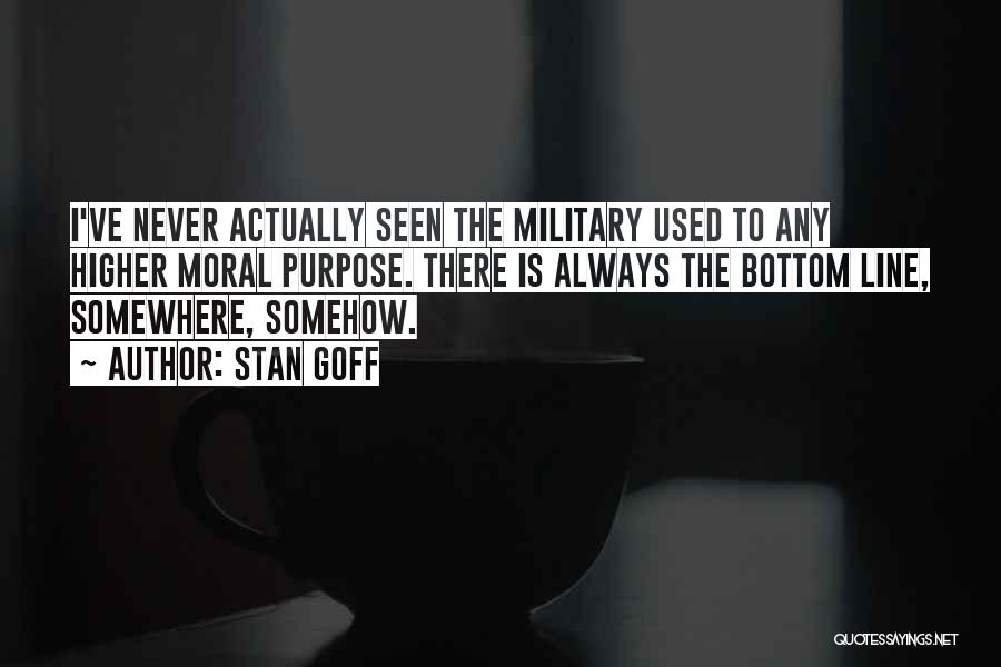 Stan Goff Quotes: I've Never Actually Seen The Military Used To Any Higher Moral Purpose. There Is Always The Bottom Line, Somewhere, Somehow.