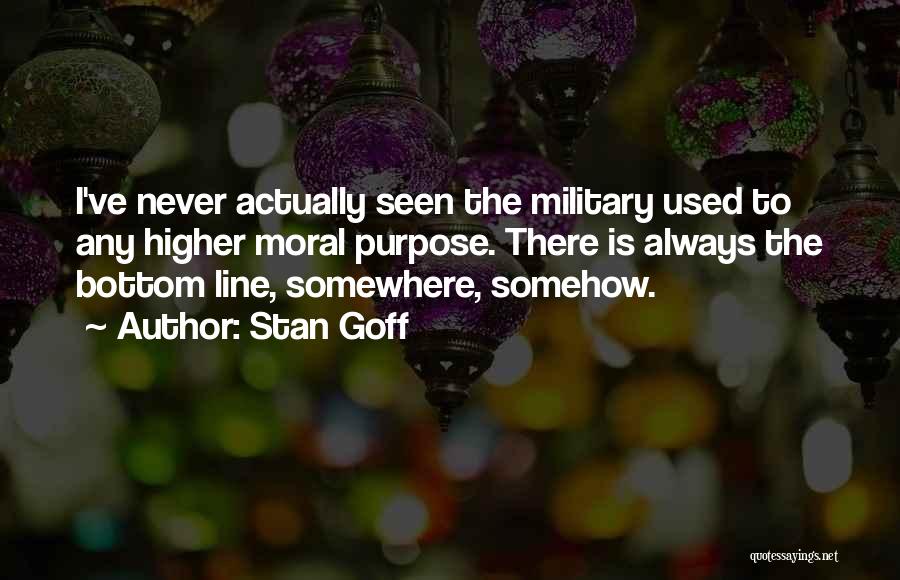 Stan Goff Quotes: I've Never Actually Seen The Military Used To Any Higher Moral Purpose. There Is Always The Bottom Line, Somewhere, Somehow.