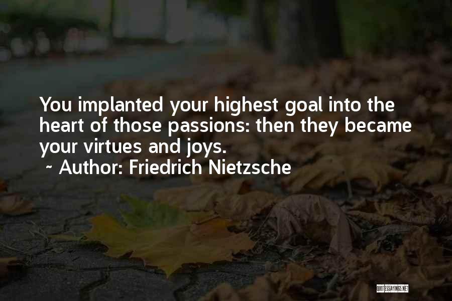 Friedrich Nietzsche Quotes: You Implanted Your Highest Goal Into The Heart Of Those Passions: Then They Became Your Virtues And Joys.