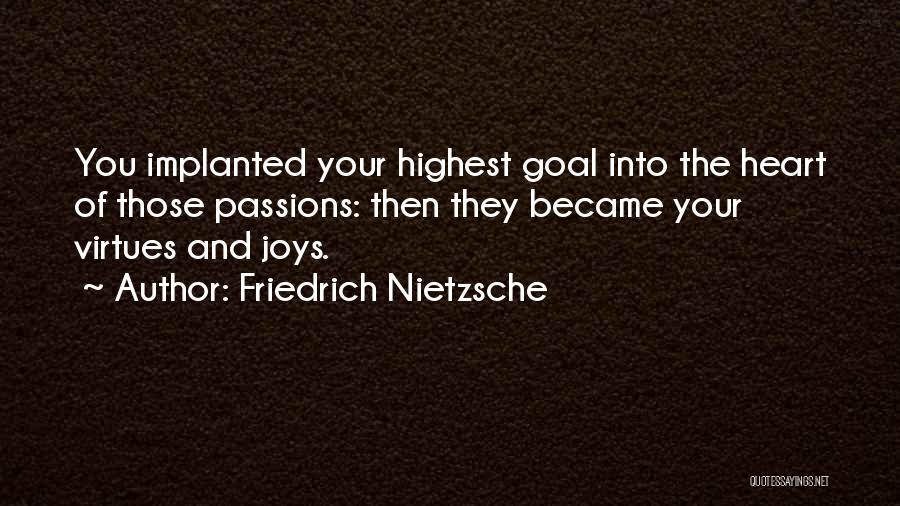 Friedrich Nietzsche Quotes: You Implanted Your Highest Goal Into The Heart Of Those Passions: Then They Became Your Virtues And Joys.