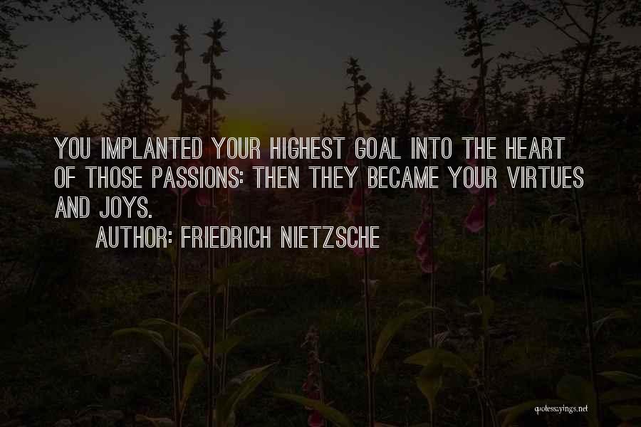 Friedrich Nietzsche Quotes: You Implanted Your Highest Goal Into The Heart Of Those Passions: Then They Became Your Virtues And Joys.