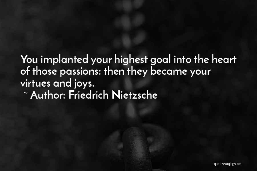 Friedrich Nietzsche Quotes: You Implanted Your Highest Goal Into The Heart Of Those Passions: Then They Became Your Virtues And Joys.