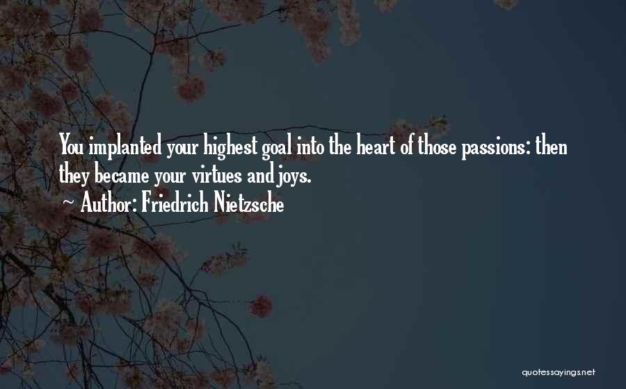 Friedrich Nietzsche Quotes: You Implanted Your Highest Goal Into The Heart Of Those Passions: Then They Became Your Virtues And Joys.