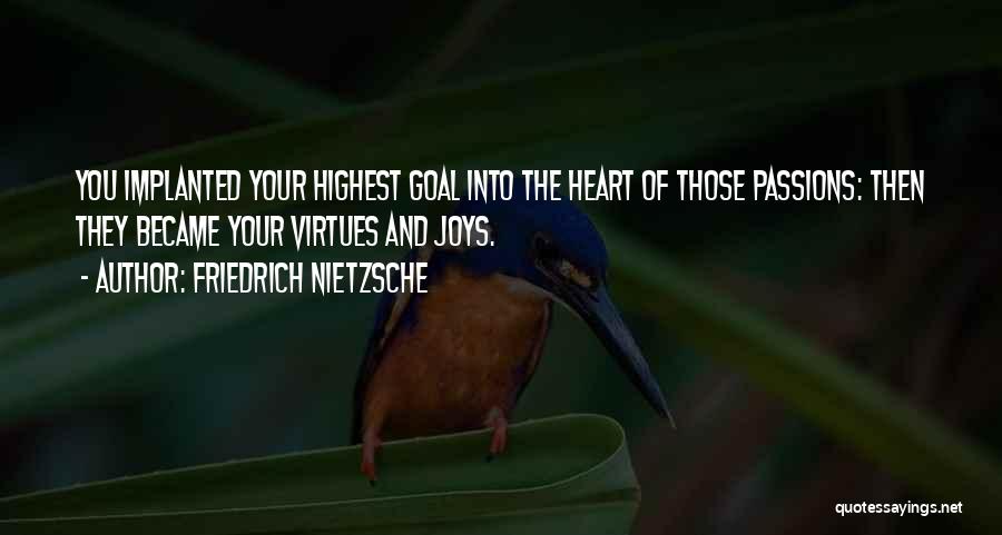 Friedrich Nietzsche Quotes: You Implanted Your Highest Goal Into The Heart Of Those Passions: Then They Became Your Virtues And Joys.