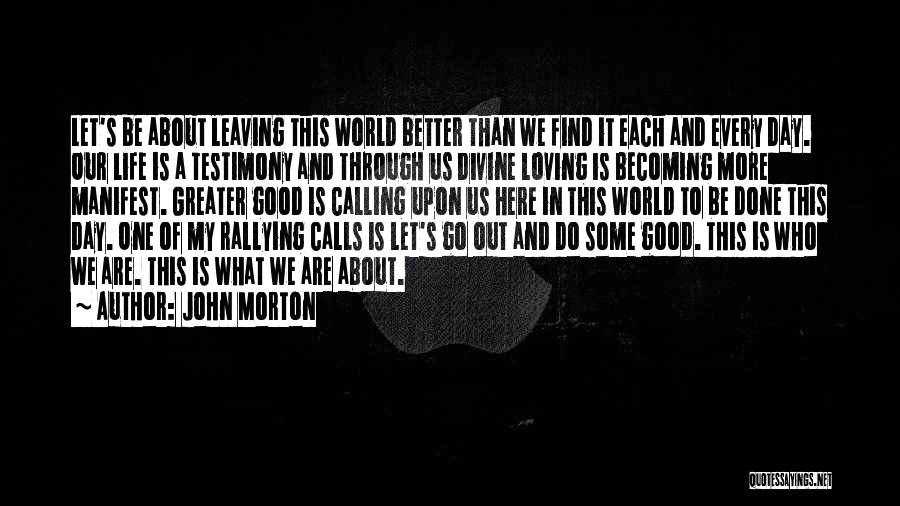 John Morton Quotes: Let's Be About Leaving This World Better Than We Find It Each And Every Day. Our Life Is A Testimony