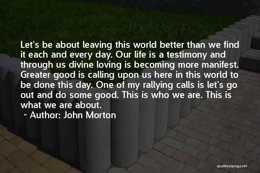 John Morton Quotes: Let's Be About Leaving This World Better Than We Find It Each And Every Day. Our Life Is A Testimony