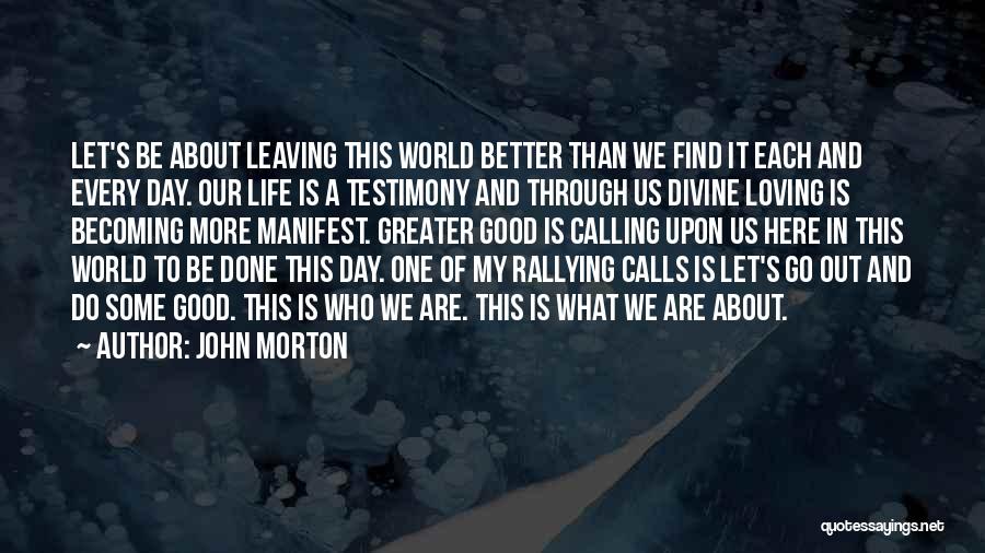 John Morton Quotes: Let's Be About Leaving This World Better Than We Find It Each And Every Day. Our Life Is A Testimony