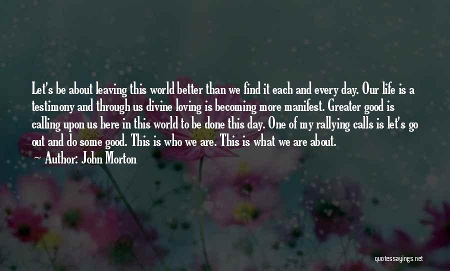 John Morton Quotes: Let's Be About Leaving This World Better Than We Find It Each And Every Day. Our Life Is A Testimony