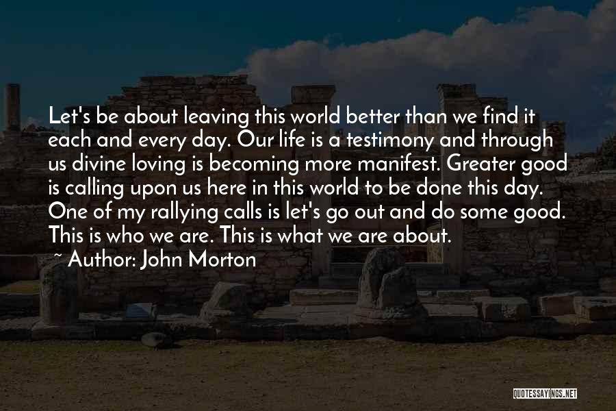 John Morton Quotes: Let's Be About Leaving This World Better Than We Find It Each And Every Day. Our Life Is A Testimony