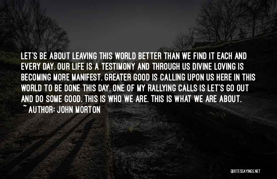 John Morton Quotes: Let's Be About Leaving This World Better Than We Find It Each And Every Day. Our Life Is A Testimony