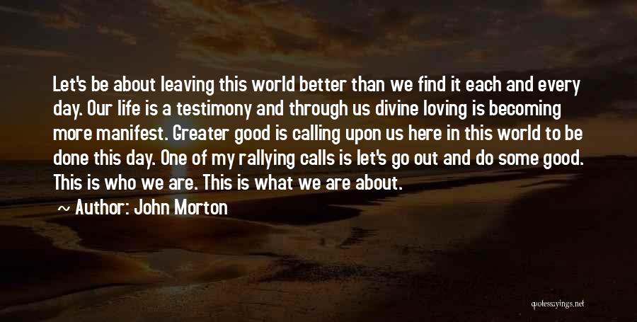 John Morton Quotes: Let's Be About Leaving This World Better Than We Find It Each And Every Day. Our Life Is A Testimony