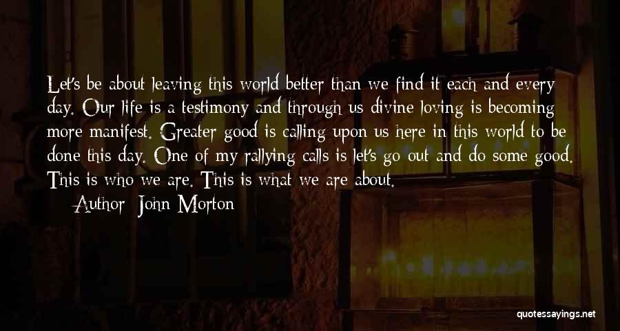 John Morton Quotes: Let's Be About Leaving This World Better Than We Find It Each And Every Day. Our Life Is A Testimony