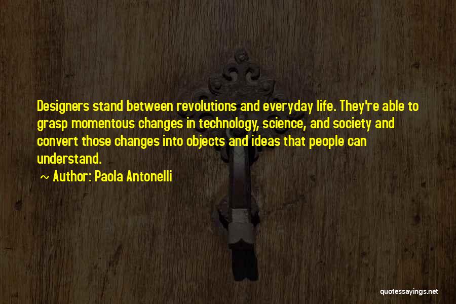 Paola Antonelli Quotes: Designers Stand Between Revolutions And Everyday Life. They're Able To Grasp Momentous Changes In Technology, Science, And Society And Convert