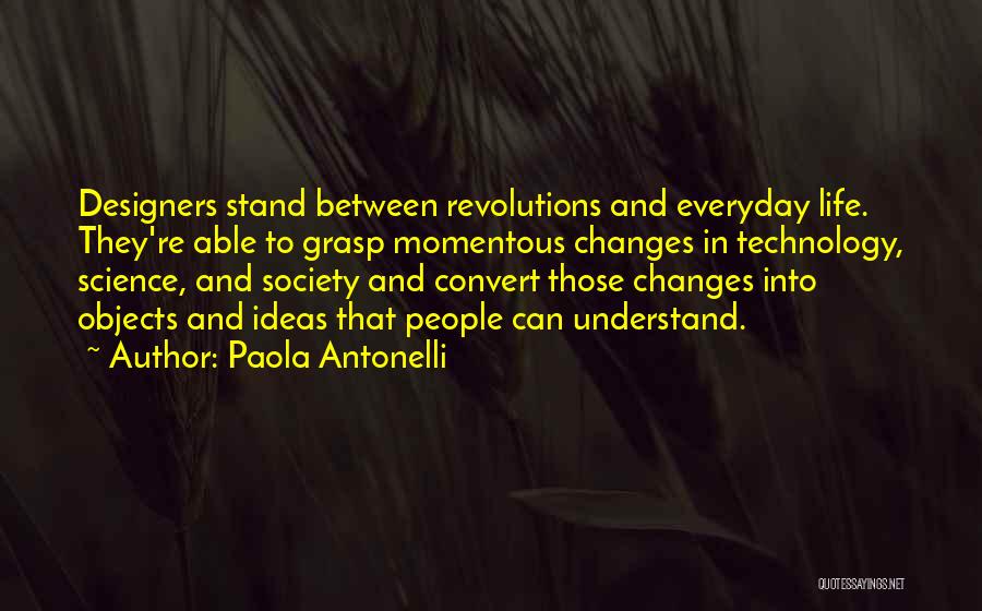 Paola Antonelli Quotes: Designers Stand Between Revolutions And Everyday Life. They're Able To Grasp Momentous Changes In Technology, Science, And Society And Convert