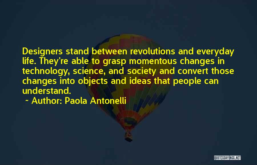 Paola Antonelli Quotes: Designers Stand Between Revolutions And Everyday Life. They're Able To Grasp Momentous Changes In Technology, Science, And Society And Convert