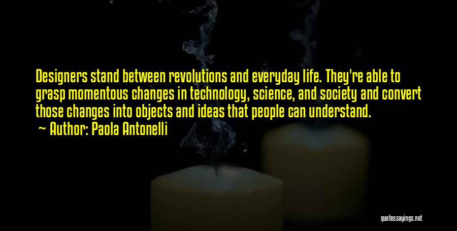 Paola Antonelli Quotes: Designers Stand Between Revolutions And Everyday Life. They're Able To Grasp Momentous Changes In Technology, Science, And Society And Convert