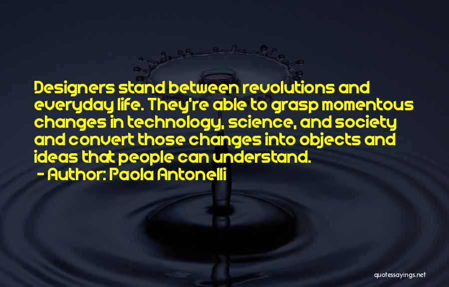 Paola Antonelli Quotes: Designers Stand Between Revolutions And Everyday Life. They're Able To Grasp Momentous Changes In Technology, Science, And Society And Convert