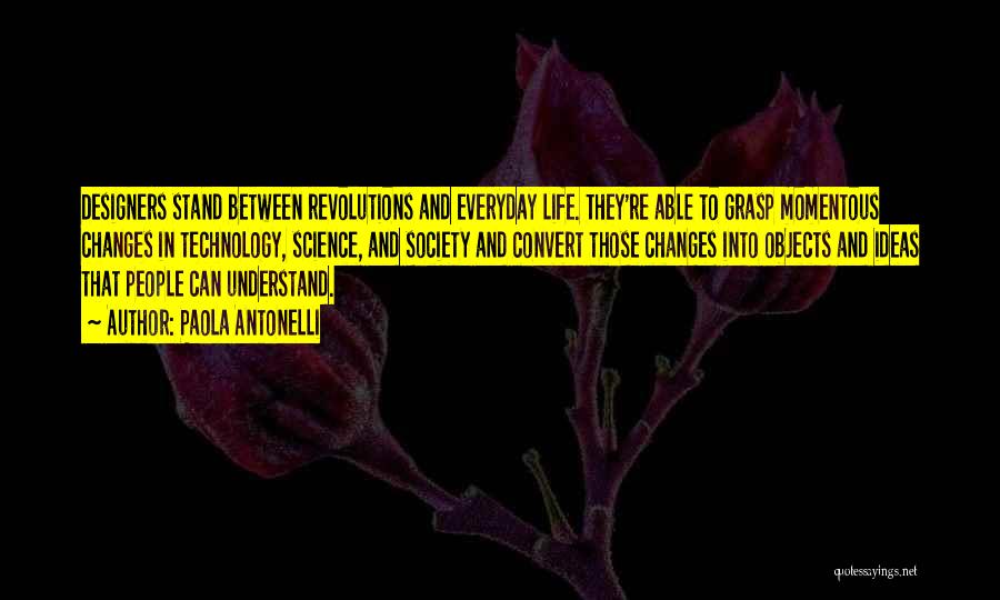 Paola Antonelli Quotes: Designers Stand Between Revolutions And Everyday Life. They're Able To Grasp Momentous Changes In Technology, Science, And Society And Convert