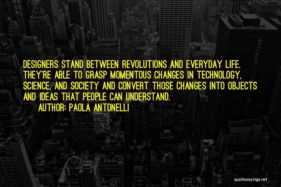 Paola Antonelli Quotes: Designers Stand Between Revolutions And Everyday Life. They're Able To Grasp Momentous Changes In Technology, Science, And Society And Convert