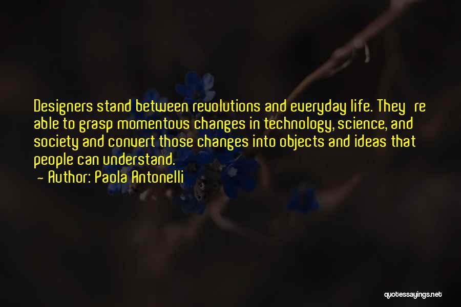 Paola Antonelli Quotes: Designers Stand Between Revolutions And Everyday Life. They're Able To Grasp Momentous Changes In Technology, Science, And Society And Convert