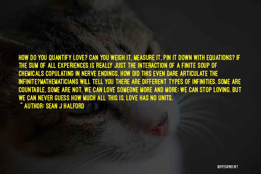 Sean J Halford Quotes: How Do You Quantify Love? Can You Weigh It, Measure It, Pin It Down With Equations? If The Sum Of