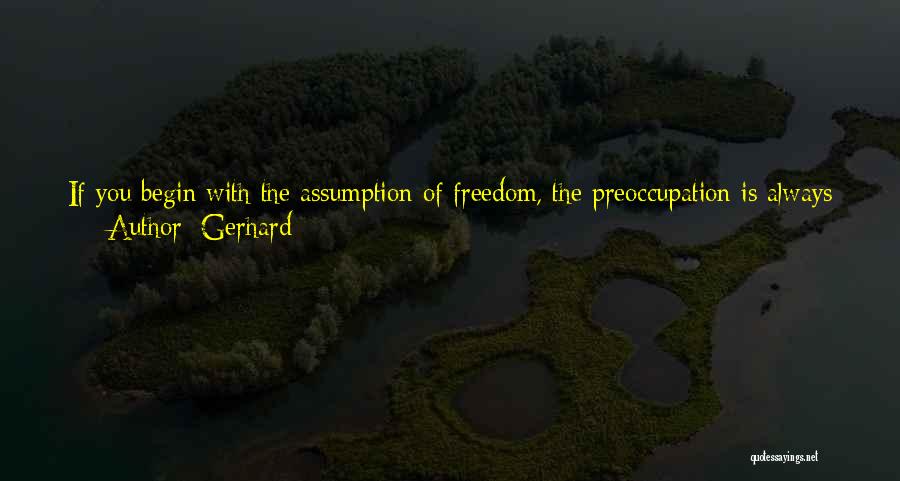 Gerhard Quotes: If You Begin With The Assumption Of Freedom, The Preoccupation Is Always How To Keep Freedom In Check, How To