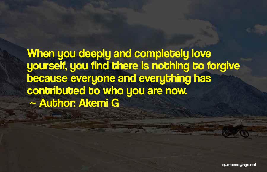 Akemi G Quotes: When You Deeply And Completely Love Yourself, You Find There Is Nothing To Forgive Because Everyone And Everything Has Contributed