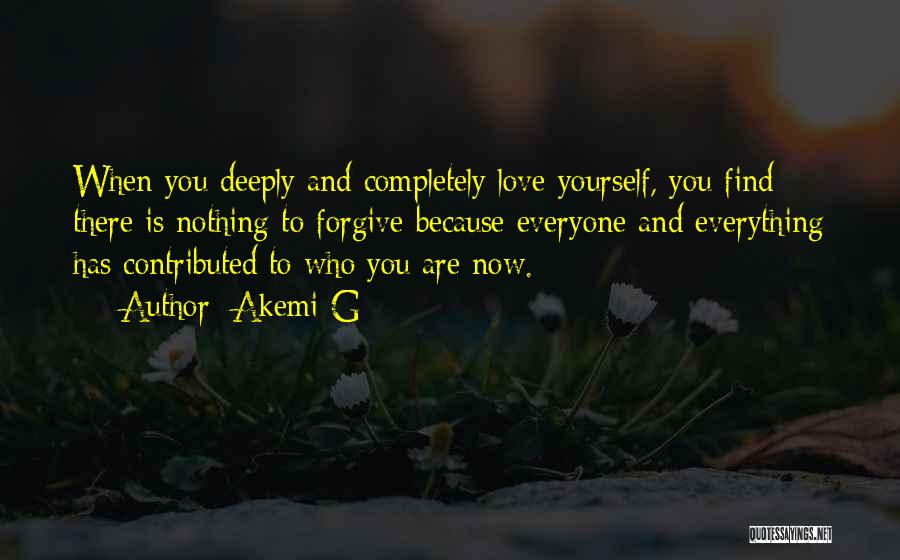 Akemi G Quotes: When You Deeply And Completely Love Yourself, You Find There Is Nothing To Forgive Because Everyone And Everything Has Contributed