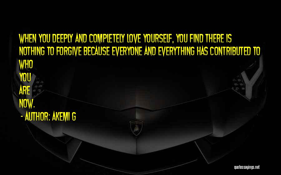 Akemi G Quotes: When You Deeply And Completely Love Yourself, You Find There Is Nothing To Forgive Because Everyone And Everything Has Contributed