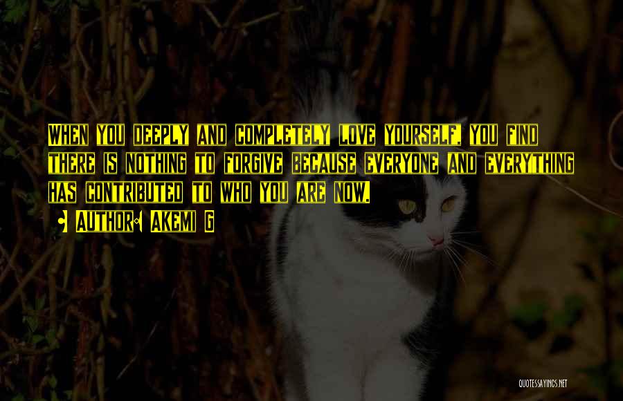 Akemi G Quotes: When You Deeply And Completely Love Yourself, You Find There Is Nothing To Forgive Because Everyone And Everything Has Contributed