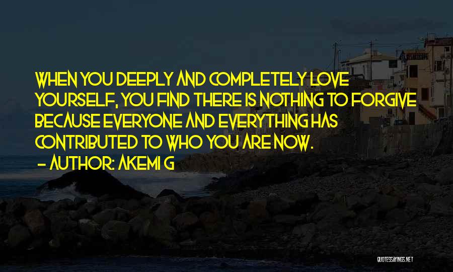 Akemi G Quotes: When You Deeply And Completely Love Yourself, You Find There Is Nothing To Forgive Because Everyone And Everything Has Contributed