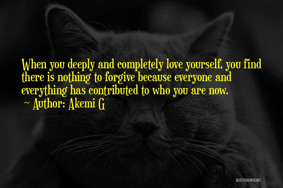 Akemi G Quotes: When You Deeply And Completely Love Yourself, You Find There Is Nothing To Forgive Because Everyone And Everything Has Contributed