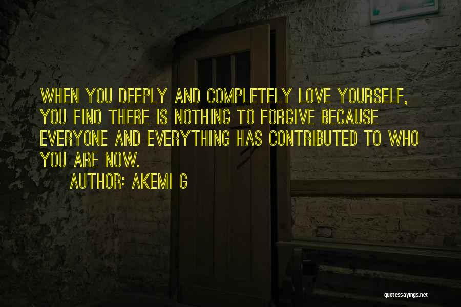 Akemi G Quotes: When You Deeply And Completely Love Yourself, You Find There Is Nothing To Forgive Because Everyone And Everything Has Contributed