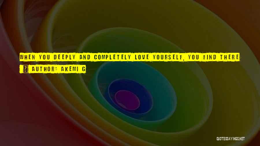 Akemi G Quotes: When You Deeply And Completely Love Yourself, You Find There Is Nothing To Forgive Because Everyone And Everything Has Contributed