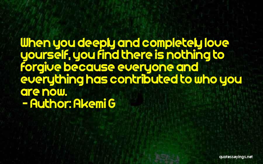Akemi G Quotes: When You Deeply And Completely Love Yourself, You Find There Is Nothing To Forgive Because Everyone And Everything Has Contributed