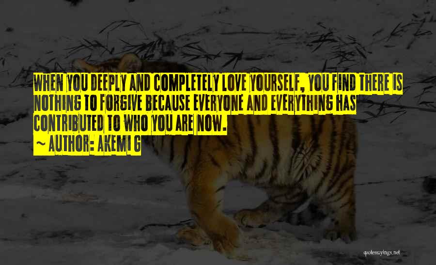 Akemi G Quotes: When You Deeply And Completely Love Yourself, You Find There Is Nothing To Forgive Because Everyone And Everything Has Contributed