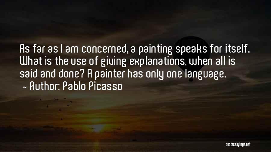 Pablo Picasso Quotes: As Far As I Am Concerned, A Painting Speaks For Itself. What Is The Use Of Giving Explanations, When All