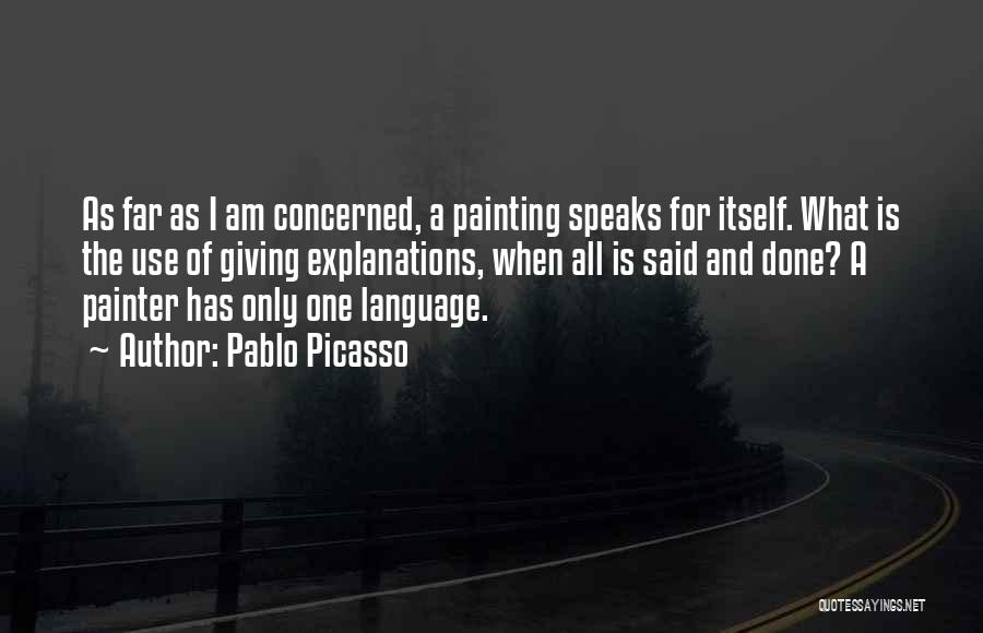 Pablo Picasso Quotes: As Far As I Am Concerned, A Painting Speaks For Itself. What Is The Use Of Giving Explanations, When All