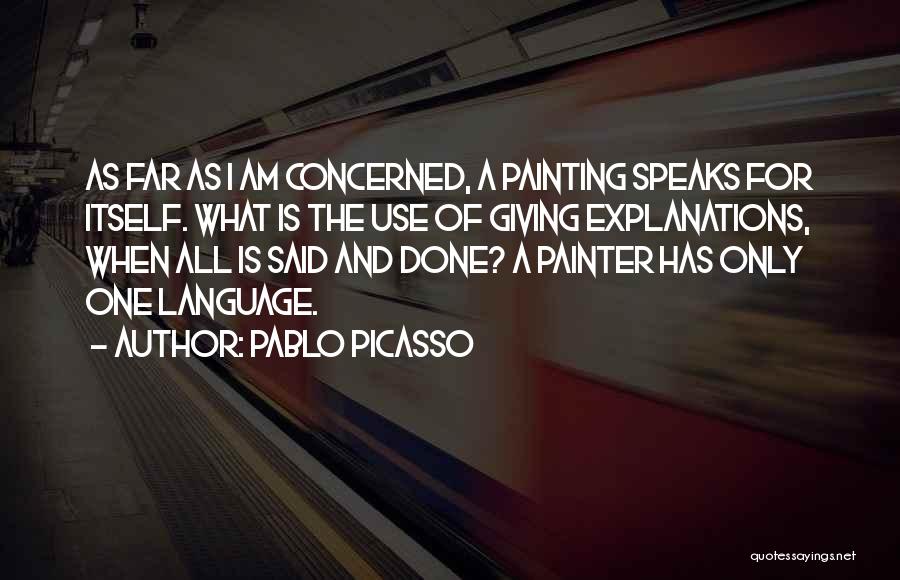 Pablo Picasso Quotes: As Far As I Am Concerned, A Painting Speaks For Itself. What Is The Use Of Giving Explanations, When All