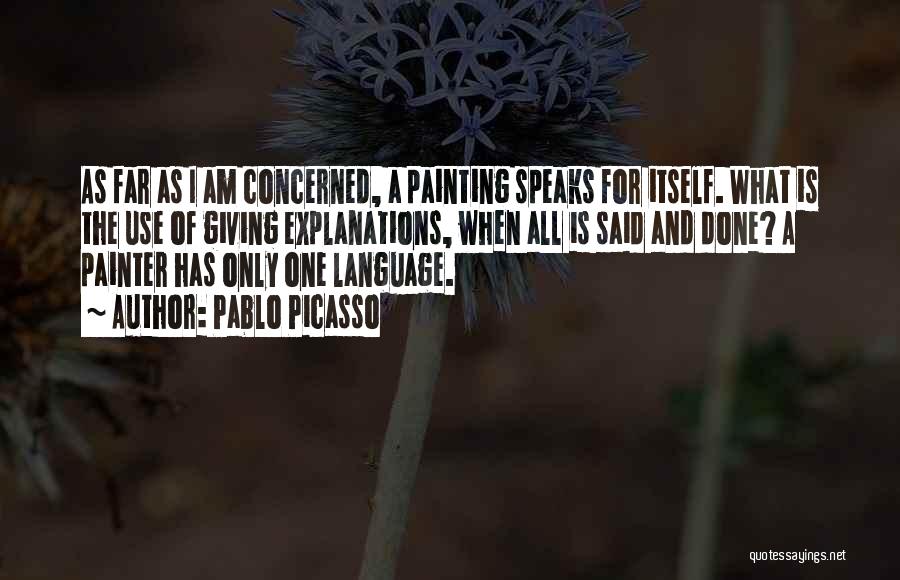 Pablo Picasso Quotes: As Far As I Am Concerned, A Painting Speaks For Itself. What Is The Use Of Giving Explanations, When All