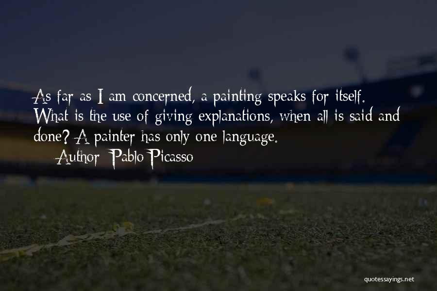 Pablo Picasso Quotes: As Far As I Am Concerned, A Painting Speaks For Itself. What Is The Use Of Giving Explanations, When All