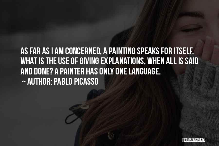 Pablo Picasso Quotes: As Far As I Am Concerned, A Painting Speaks For Itself. What Is The Use Of Giving Explanations, When All