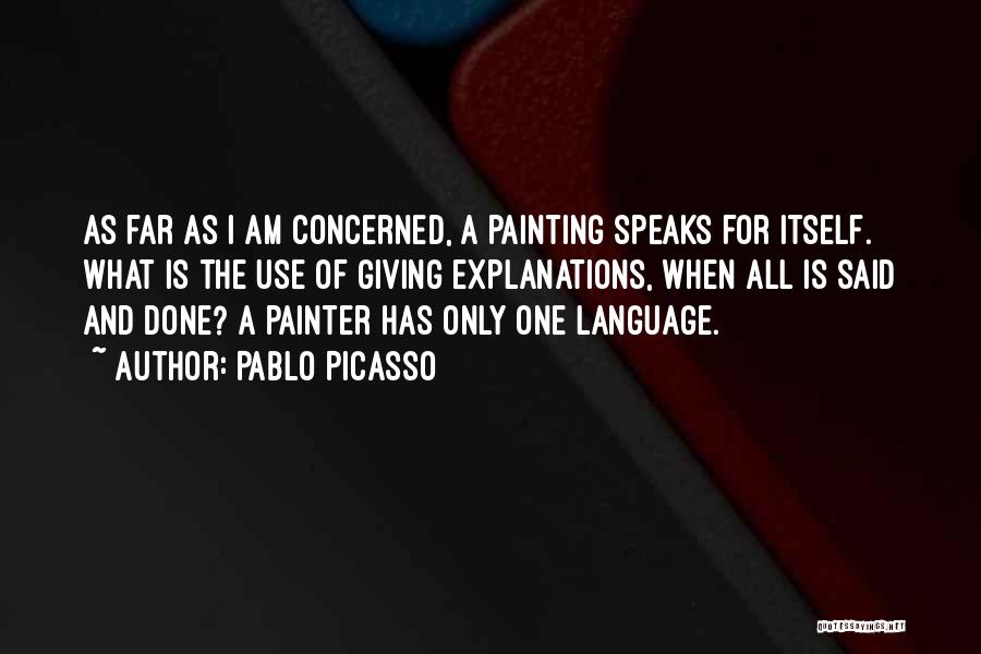 Pablo Picasso Quotes: As Far As I Am Concerned, A Painting Speaks For Itself. What Is The Use Of Giving Explanations, When All